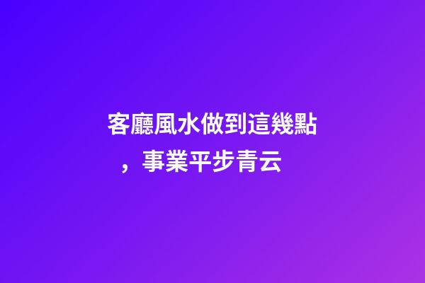 客廳風水做到這幾點，事業平步青云